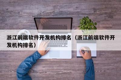 浙江前端軟件開發(fā)機構綜合實力盤點與選擇指南